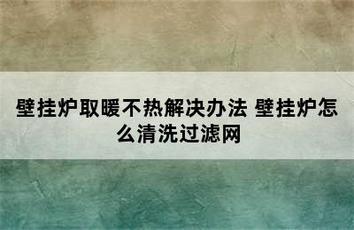 壁挂炉取暖不热解决办法 壁挂炉怎么清洗过滤网